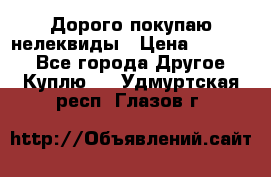 Дорого покупаю нелеквиды › Цена ­ 50 000 - Все города Другое » Куплю   . Удмуртская респ.,Глазов г.